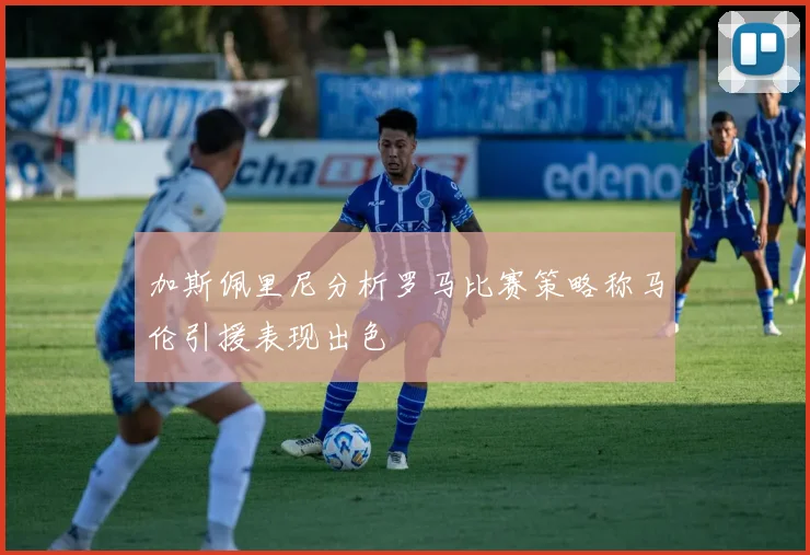 加斯佩里尼分析罗马比赛策略称马伦引援表现出色
