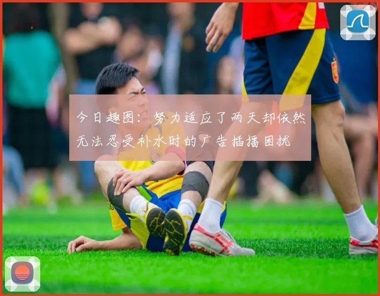 今日趣图：努力适应了两天却依然无法忍受补水时的广告插播困扰