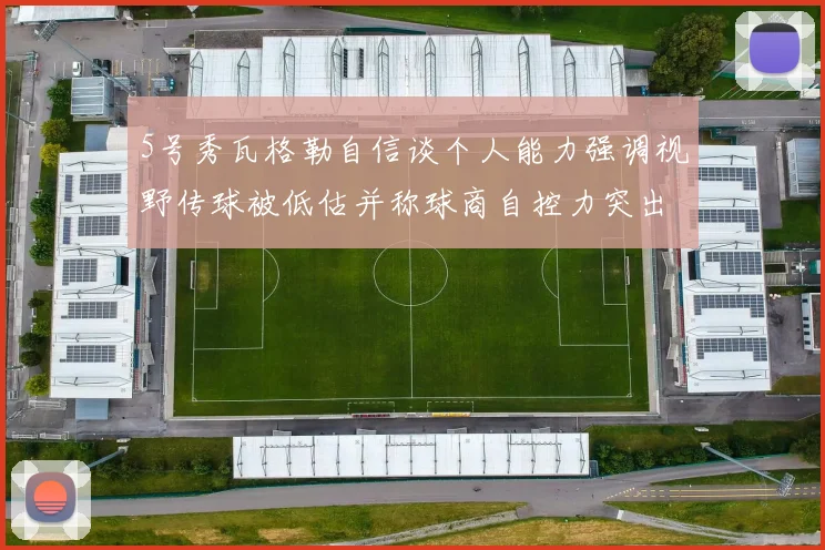 5号秀瓦格勒自信谈个人能力强调视野传球被低估并称球商自控力突出