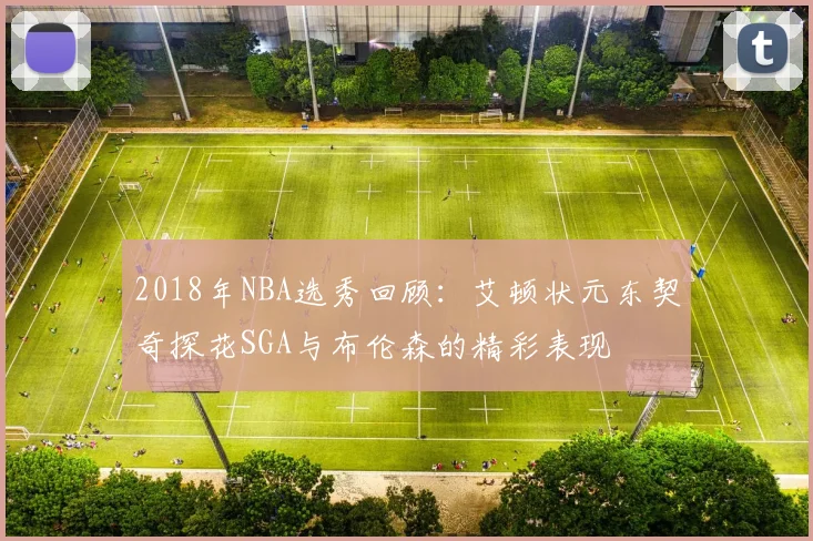 2018年NBA选秀回顾：艾顿状元东契奇探花SGA与布伦森的精彩表现