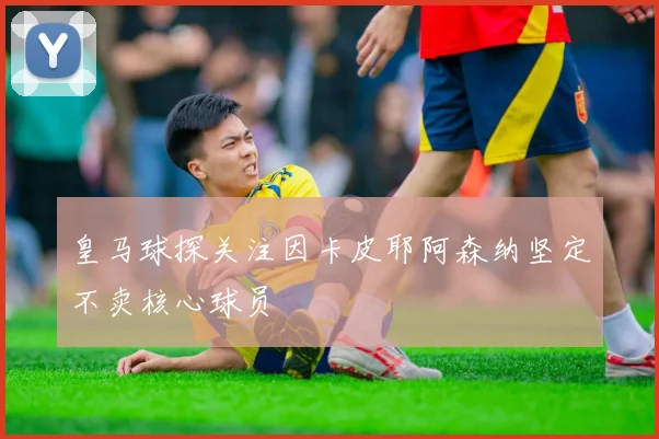 皇马球探关注因卡皮耶阿森纳坚定不卖核心球员