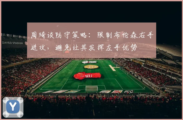 周琦谈防守策略：限制布伦森右手进攻，避免让其发挥左手优势
