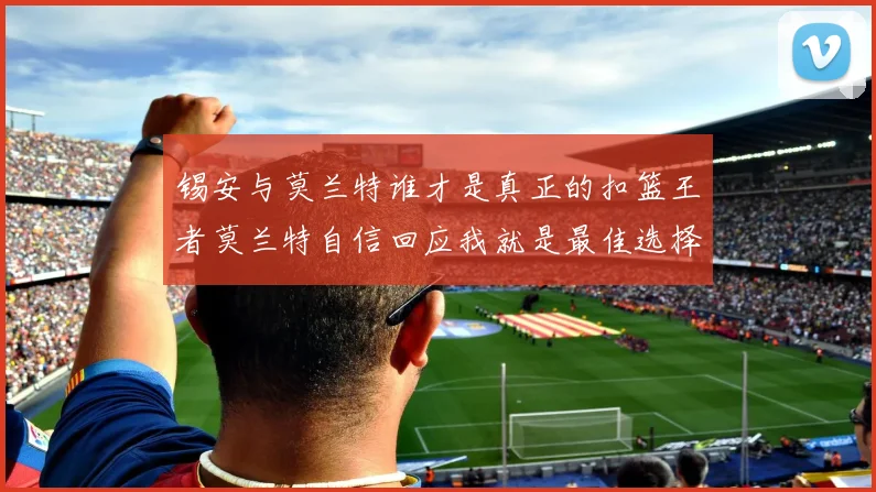锡安与莫兰特谁才是真正的扣篮王者莫兰特自信回应我就是最佳选择