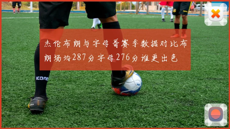 杰伦布朗与字母哥赛季数据对比布朗场均287分字母276分谁更出色