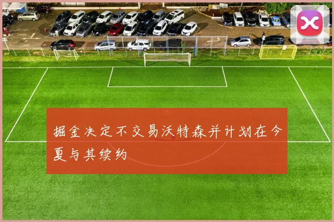 掘金决定不交易沃特森并计划在今夏与其续约