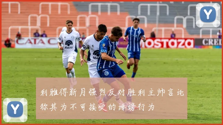 利雅得新月强烈反对胜利主帅言论称其为不可接受的诽谤行为