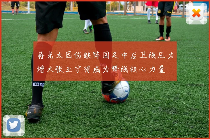 蒋光太因伤缺阵国足中后卫线压力增大张玉宁将成为锋线核心力量