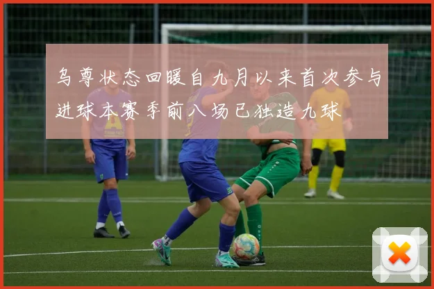 乌尊状态回暖自九月以来首次参与进球本赛季前八场已独造九球
