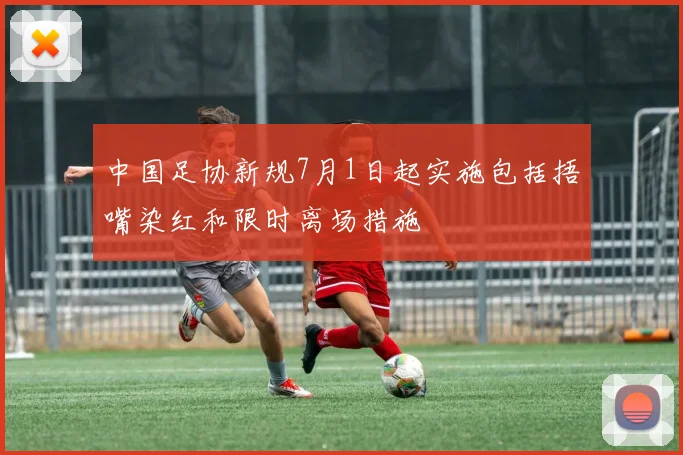 中国足协新规7月1日起实施包括捂嘴染红和限时离场措施