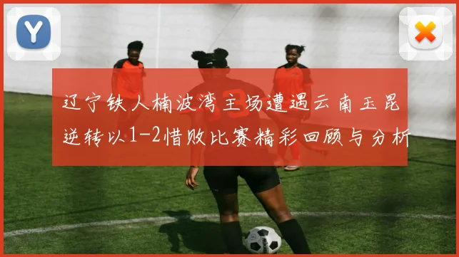 辽宁铁人楠波湾主场遭遇云南玉昆逆转以1-2惜败比赛精彩回顾与分析