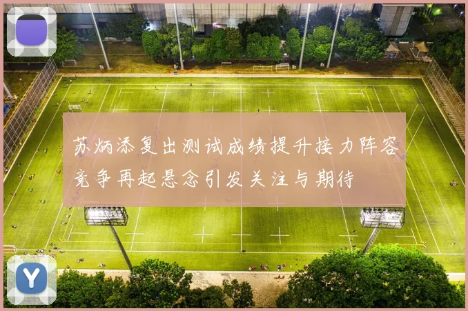 苏炳添复出测试成绩提升接力阵容竞争再起悬念引发关注与期待