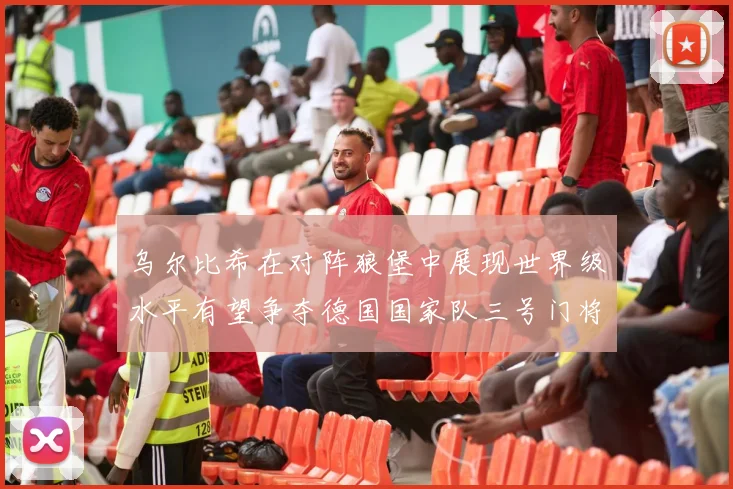 乌尔比希在对阵狼堡中展现世界级水平有望争夺德国国家队三号门将位置