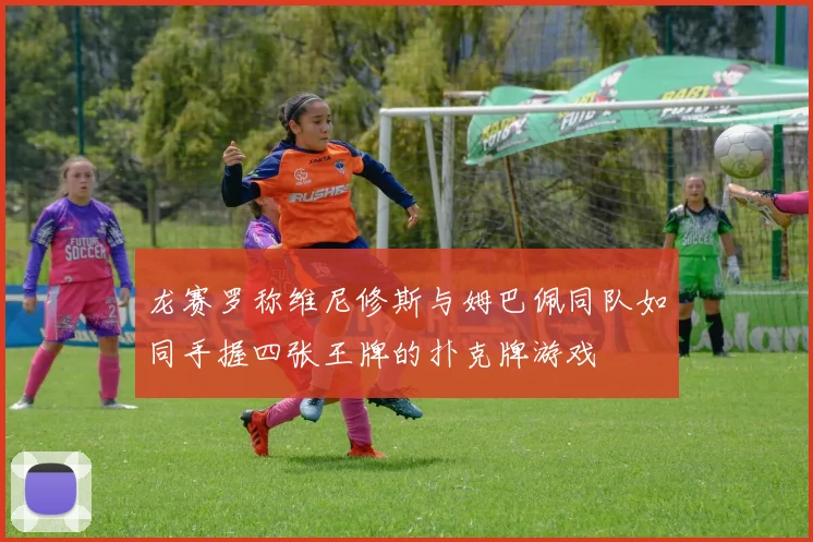 龙赛罗称维尼修斯与姆巴佩同队如同手握四张王牌的扑克牌游戏