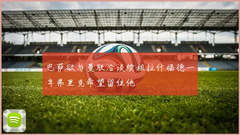 巴萨欲与曼联洽谈续租拉什福德一年弗里克希望留住他