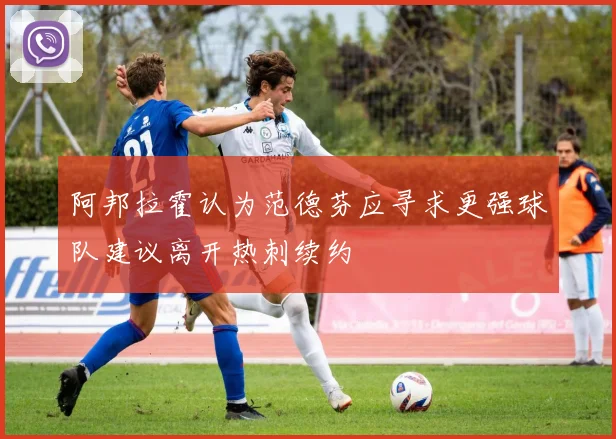 阿邦拉霍认为范德芬应寻求更强球队建议离开热刺续约