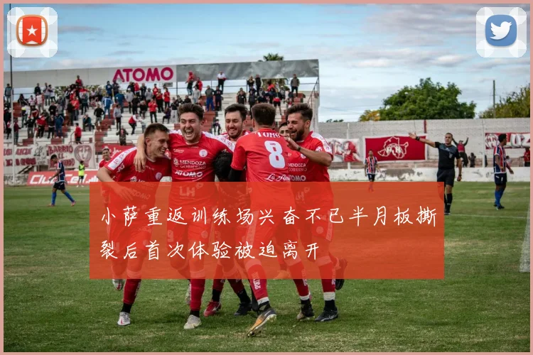 小萨重返训练场兴奋不已半月板撕裂后首次体验被迫离开
