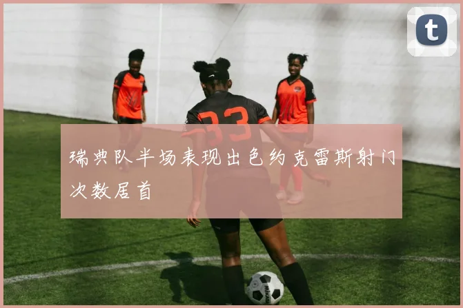 瑞典队半场表现出色约克雷斯射门次数居首