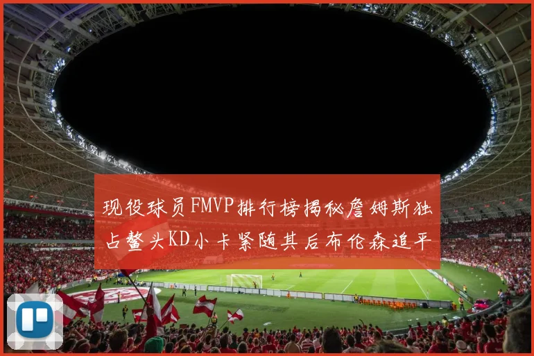 现役球员FMVP排行榜揭秘詹姆斯独占鳌头KD小卡紧随其后布伦森追平库里约基奇等