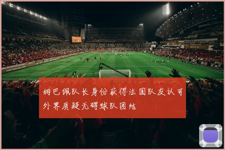 姆巴佩队长身份获得法国队友认可外界质疑无碍球队团结