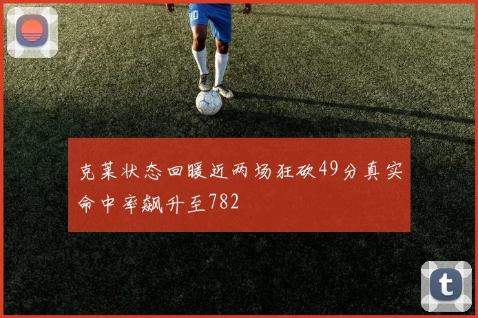 克莱状态回暖近两场狂砍49分真实命中率飙升至782