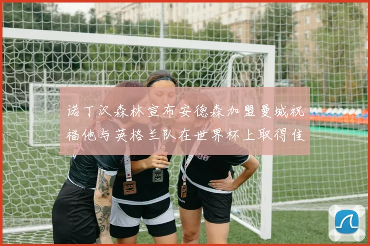 诺丁汉森林宣布安德森加盟曼城祝福他与英格兰队在世界杯上取得佳绩