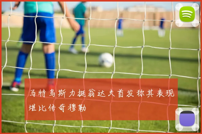 马特乌斯力挺翁达夫首发称其表现堪比传奇穆勒